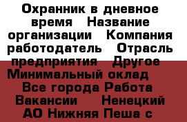 Охранник в дневное время › Название организации ­ Компания-работодатель › Отрасль предприятия ­ Другое › Минимальный оклад ­ 1 - Все города Работа » Вакансии   . Ненецкий АО,Нижняя Пеша с.